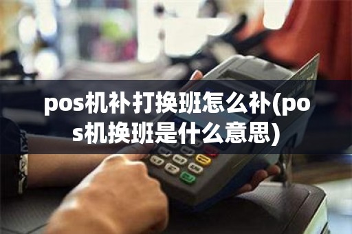 pos机补打换班怎么补(pos机换班是什么意思)