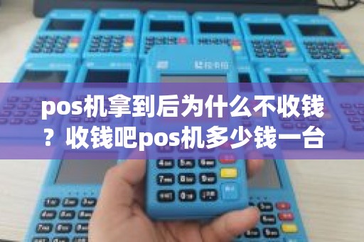 pos机拿到后为什么不收钱？收钱吧pos机多少钱一台
