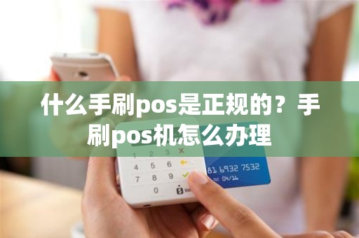 什么手刷pos是正规的？手刷pos机怎么办理