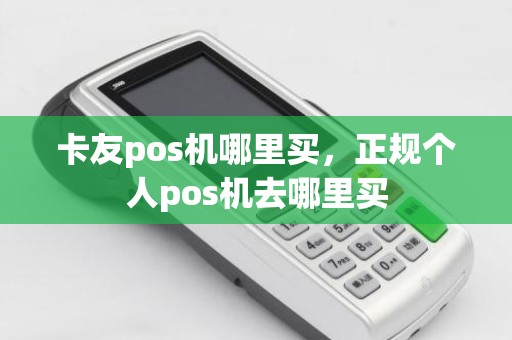 卡友pos机哪里买，正规个人pos机去哪里买
