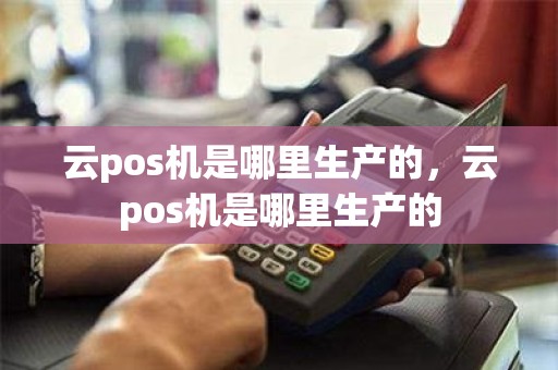 云pos机是哪里生产的，云pos机是哪里生产的