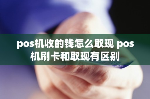 pos机收的钱怎么取现 pos机刷卡和取现有区别