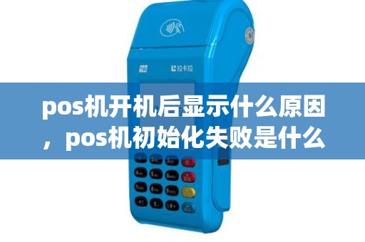 pos机开机后显示什么原因，pos机初始化失败是什么意思