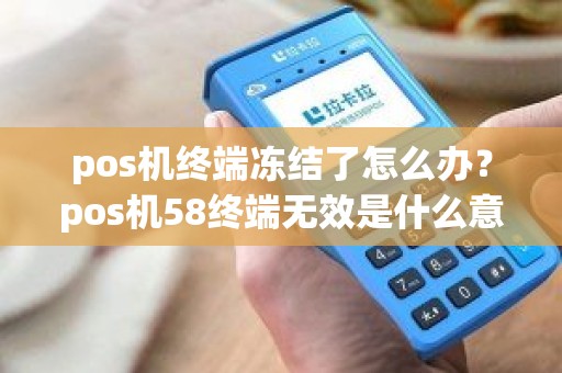 pos机终端冻结了怎么办？pos机58终端无效是什么意思