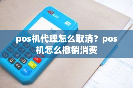 pos机代理怎么取消？pos机怎么撤销消费