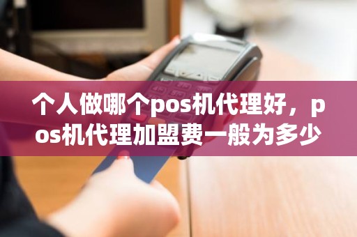 个人做哪个pos机代理好，pos机代理加盟费一般为多少