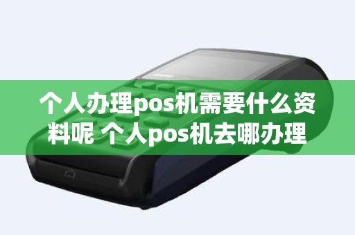 个人办理pos机需要什么资料呢 个人pos机去哪办理