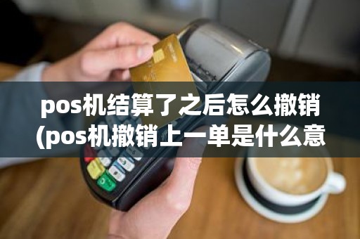 pos机结算了之后怎么撤销(pos机撤销上一单是什么意思)