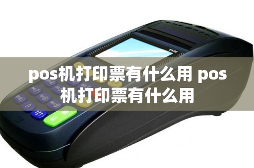 pos机打印票有什么用 pos机打印票有什么用
