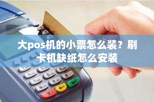 大pos机的小票怎么装？刷卡机缺纸怎么安装