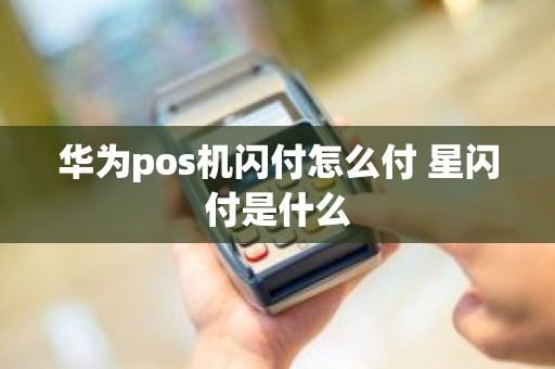 华为pos机闪付怎么付 星闪付是什么