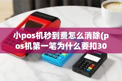 小pos机秒到费怎么消除(pos机第一笔为什么要扣300)