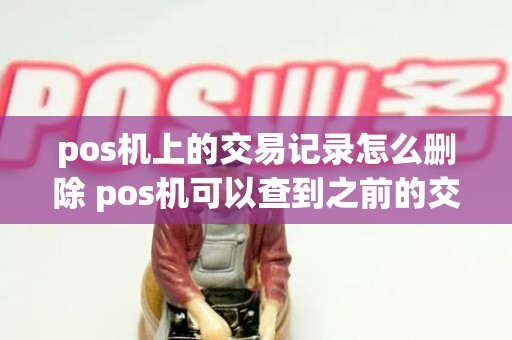 pos机上的交易记录怎么删除 pos机可以查到之前的交易记录吗