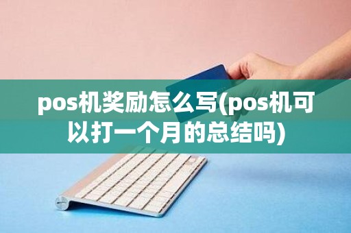 pos机奖励怎么写(pos机可以打一个月的总结吗)