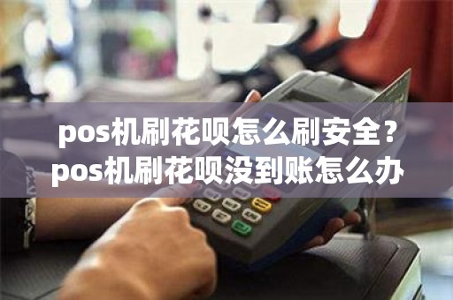pos机刷花呗怎么刷安全？pos机刷花呗没到账怎么办