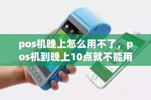 pos机晚上怎么用不了，pos机到晚上10点就不能用了吗