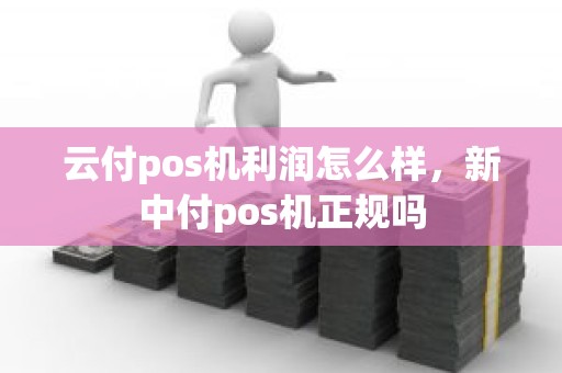 云付pos机利润怎么样，新中付pos机正规吗