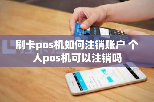 刷卡pos机如何注销账户 个人pos机可以注销吗