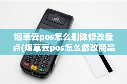 烟草云pos怎么删除修改盘点(烟草云pos怎么修改商品价格)