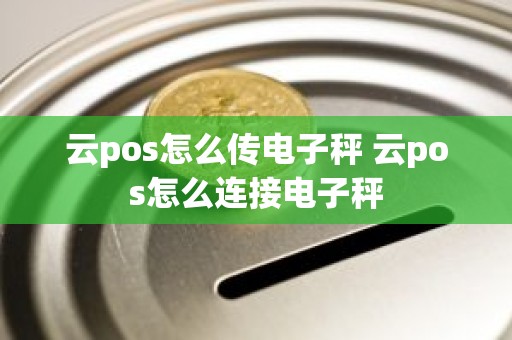 云pos怎么传电子秤 云pos怎么连接电子秤