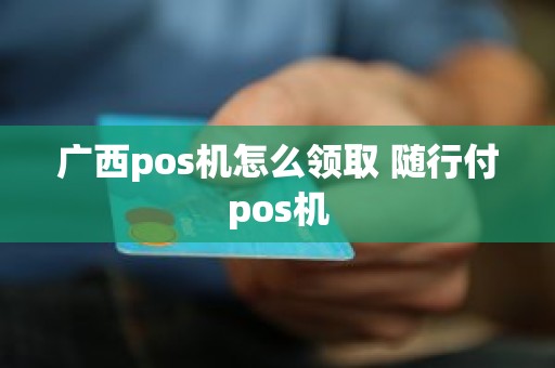 广西pos机怎么领取 随行付pos机