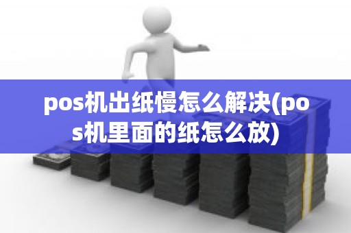 pos机出纸慢怎么解决(pos机里面的纸怎么放)