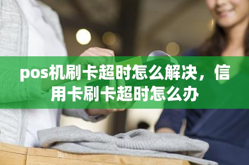 pos机刷卡超时怎么解决，信用卡刷卡超时怎么办