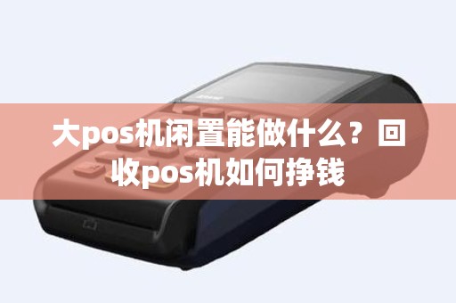 大pos机闲置能做什么？回收pos机如何挣钱