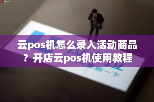 云pos机怎么录入活动商品？开店云pos机使用教程