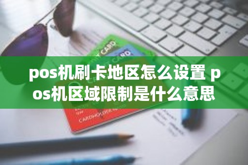 pos机刷卡地区怎么设置 pos机区域限制是什么意思