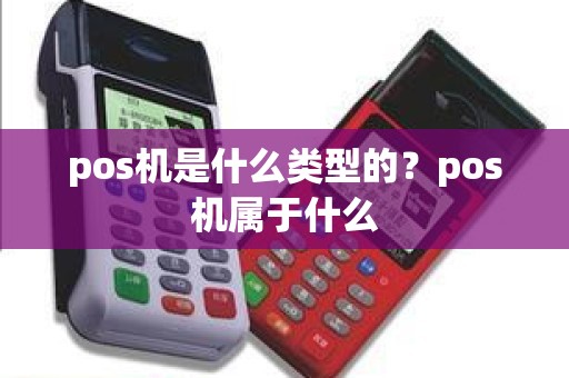 pos机是什么类型的？pos机属于什么