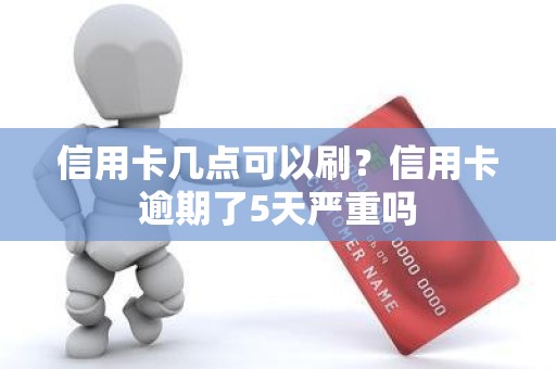 信用卡几点可以刷?信用卡逾期了5天严重吗 信用卡几点可以刷?信用卡逾期了5天严重吗