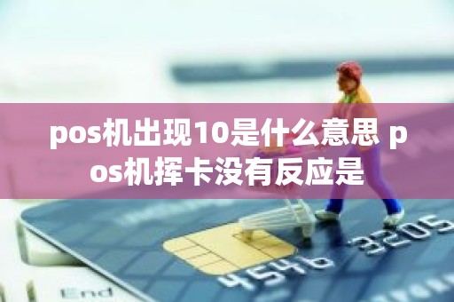 pos机出现10是什么意思 pos机挥卡没有反应是
