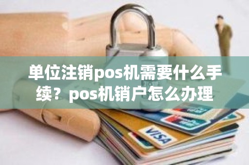 单位注销pos机需要什么手续？pos机销户怎么办理
