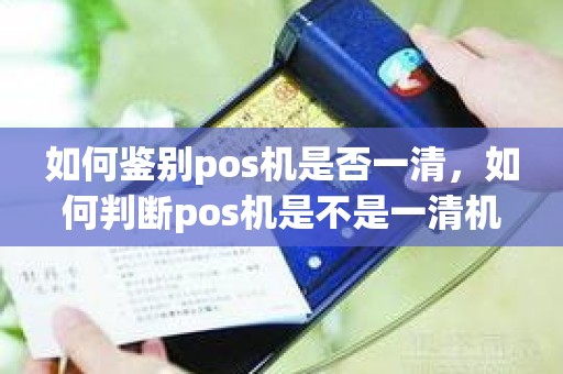 如何鉴别pos机是否一清，如何判断pos机是不是一清机