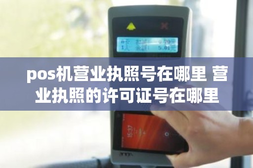 pos机营业执照号在哪里 营业执照的许可证号在哪里