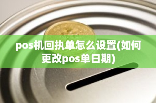 pos机回执单怎么设置(如何更改pos单日期)