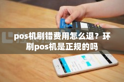 pos机刷错费用怎么退？环刷pos机是正规的吗