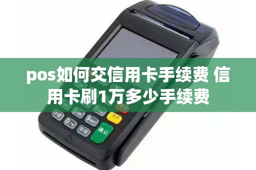 pos如何交信用卡手续费 信用卡刷1万多少手续费