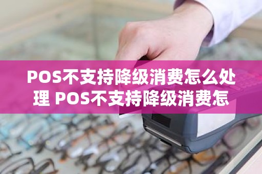 POS不支持降级消费怎么处理 POS不支持降级消费怎么处理
