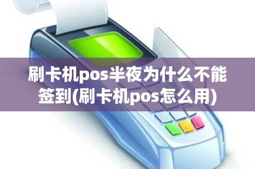 刷卡机pos半夜为什么不能签到(刷卡机pos怎么用)