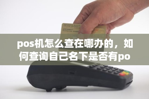 pos机怎么查在哪办的，如何查询自己名下是否有pos机