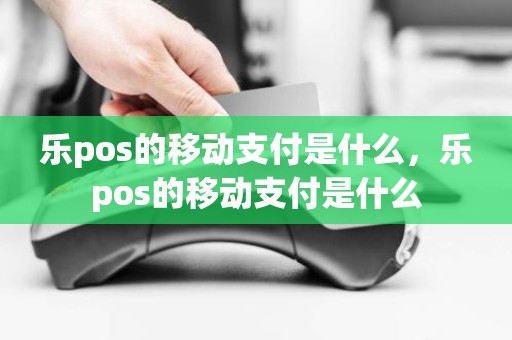 乐pos的移动支付是什么，乐pos的移动支付是什么