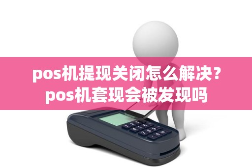 pos机提现关闭怎么解决？pos机套现会被发现吗