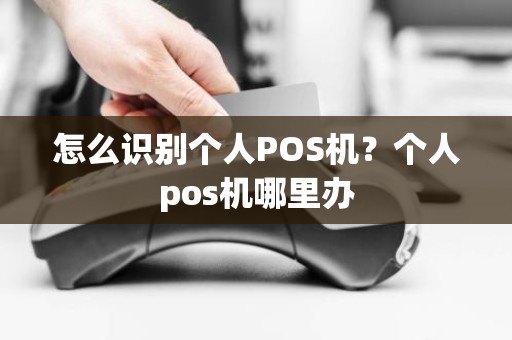 怎么识别个人POS机？个人pos机哪里办