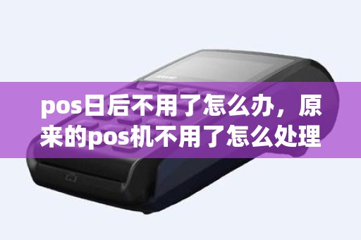 pos日后不用了怎么办，原来的pos机不用了怎么处理
