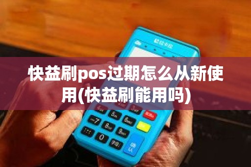 快益刷pos过期怎么从新使用(快益刷能用吗)