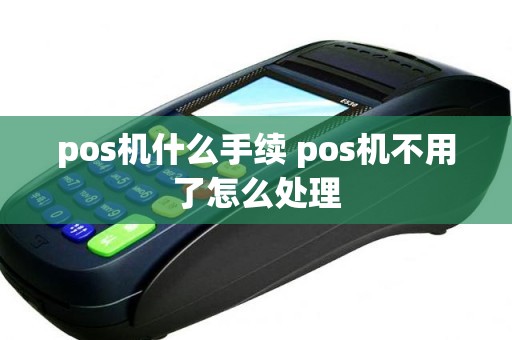 pos机什么手续 pos机不用了怎么处理