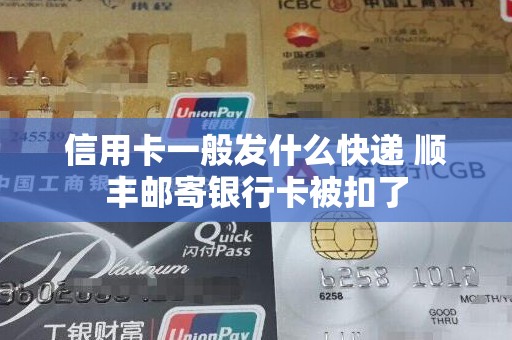 信用卡一般发什么快递 顺丰邮寄银行卡被扣了