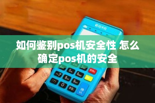 如何鉴别pos机安全性 怎么确定pos机的安全